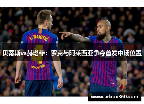 贝蒂斯vs赫塔菲：罗克与阿莱西亚争夺首发中场位置