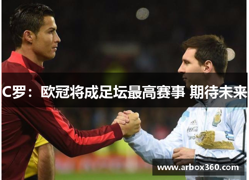 C罗：欧冠将成足坛最高赛事 期待未来