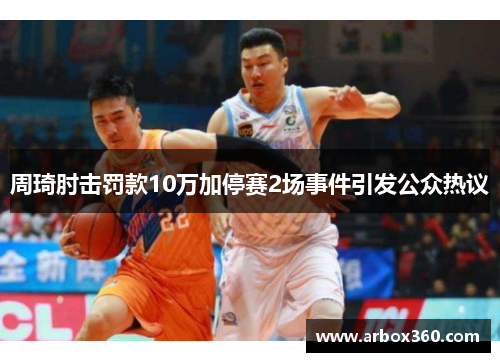 周琦肘击罚款10万加停赛2场事件引发公众热议